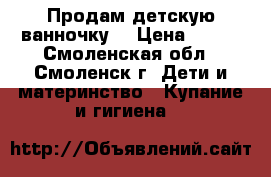 Продам детскую ванночку  › Цена ­ 200 - Смоленская обл., Смоленск г. Дети и материнство » Купание и гигиена   